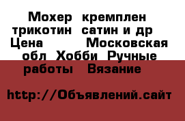 Мохер, кремплен, трикотин, сатин и др. › Цена ­ 150 - Московская обл. Хобби. Ручные работы » Вязание   